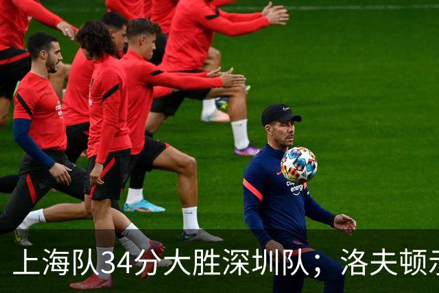 上海队34分大胜深圳队；洛夫顿示好广东队，想要重返CBA