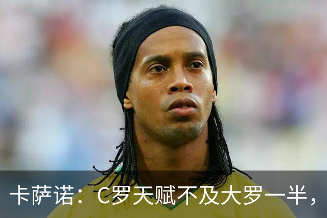 卡萨诺：C罗天赋不及大罗一半，只有纳扎里奥才是真正的罗纳尔多