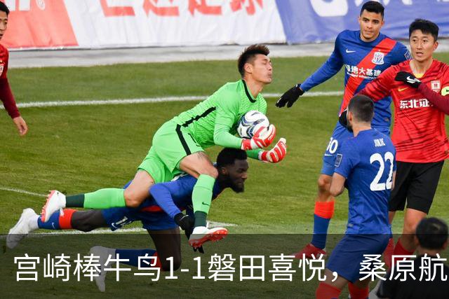宫崎棒牛鸟1-1磐田喜悦，桑原航太破门，家坂叶光扳平比分
