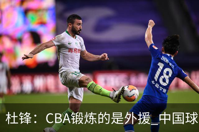 杜锋：CBA锻炼的是外援 中国球员支配球的次数太少