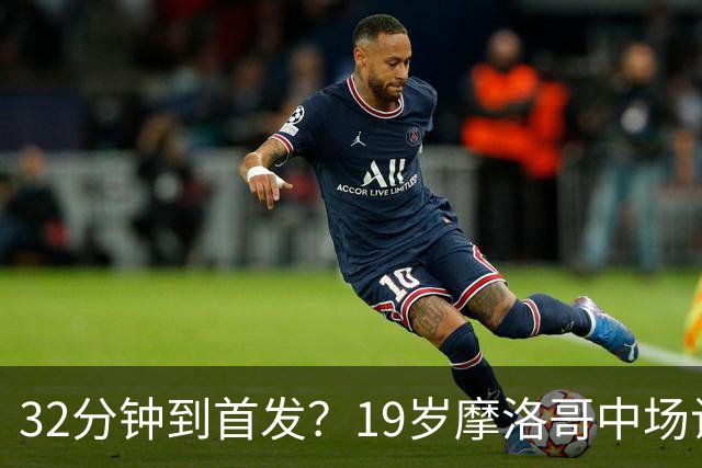 32分钟到首发？19岁摩洛哥中场让主帅说出这句话