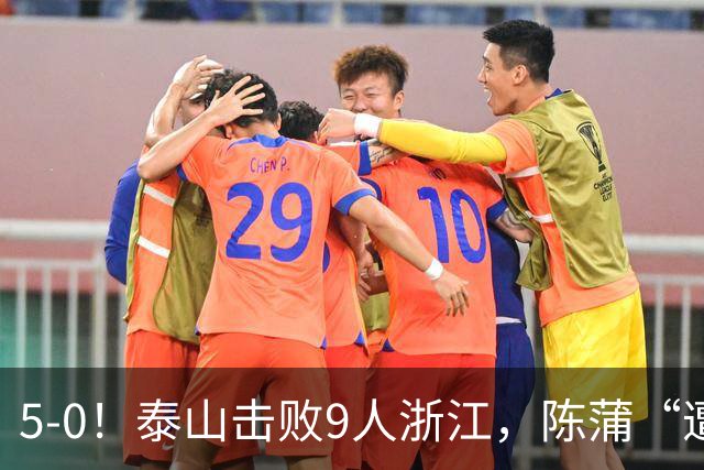 5-0！泰山击败9人浙江，陈蒲“遭诟病”，“单刀不进”帽子戏法